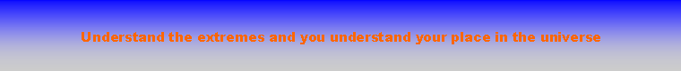 Text Box: Understand the extremes and you understand your place in the universe